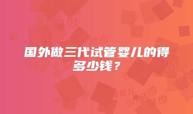 国外做三代试管婴儿的得多少钱？