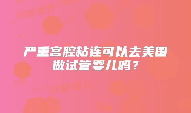 严重宫腔粘连可以去美国做试管婴儿吗?