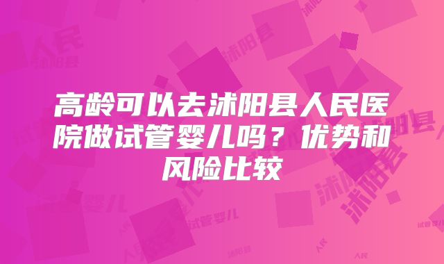 高龄可以去沭阳县人民医院做试管婴儿吗?优势和风险比较