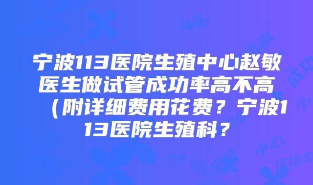宁波113医院生殖中心赵敏医生做试管成功率高不高(附详细费用花费?宁波113医院生殖科?