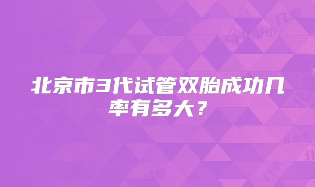 北京市3代试管双胎成功几率有多大？