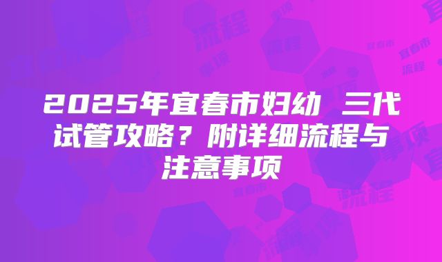 2025年宜春市妇幼 三代试管攻略?附详细流程与注意事项