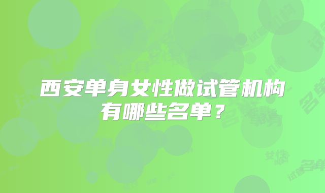 西安单身女性做试管机构有哪些名单？