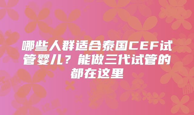 哪些人群适合泰国CEF试管婴儿？能做三代试管的都在这里