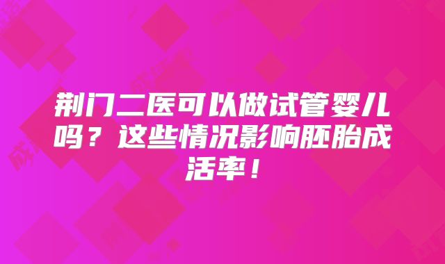 荆门二医可以做试管婴儿吗？这些情况影响胚胎成活率！