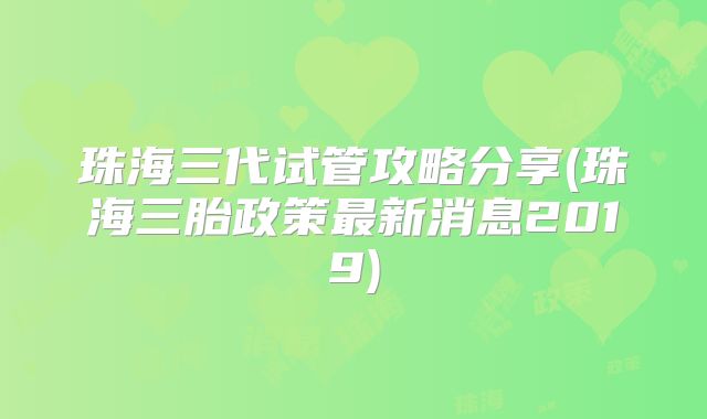 珠海三代试管攻略分享(珠海三胎政策最新消息2019)