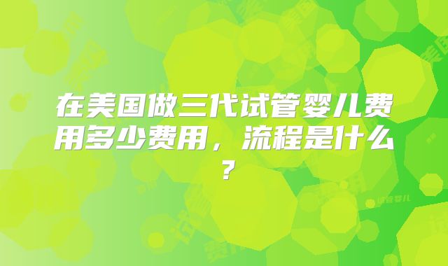 在美国做三代试管婴儿费用多少费用，流程是什么？