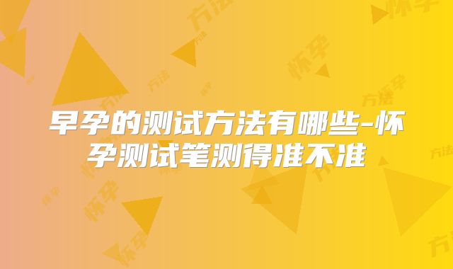 早孕的测试方法有哪些-怀孕测试笔测得准不准