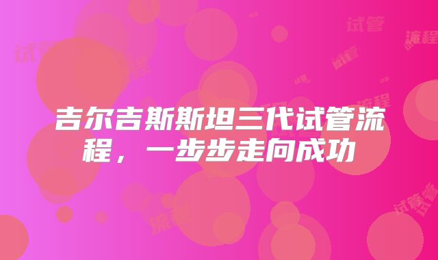 吉尔吉斯斯坦三代试管流程，一步步走向成功