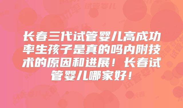 长春三代试管婴儿高成功率生孩子是真的吗内附技术的原因和进展！长春试管婴儿哪家好！