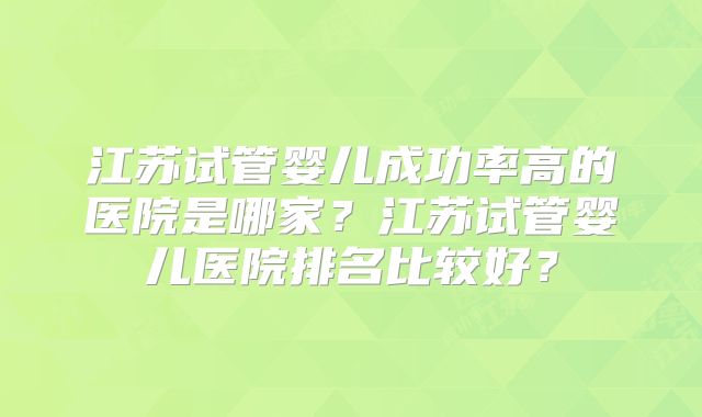 江苏试管婴儿成功率高的医院是哪家？江苏试管婴儿医院排名比较好？