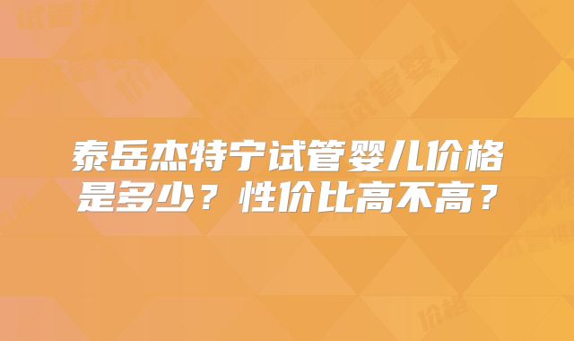 泰岳杰特宁试管婴儿价格是多少？性价比高不高？