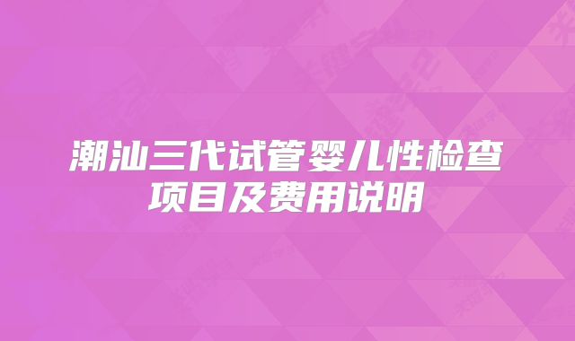 潮汕三代试管婴儿性检查项目及费用说明