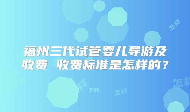 福州三代试管婴儿导游及收费 收费标准是怎样的？