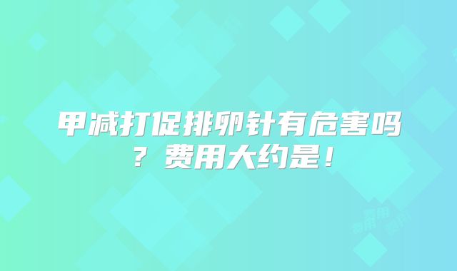 甲减打促排卵针有危害吗?费用大约是!