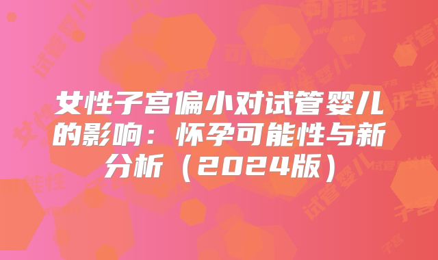 女性子宫偏小对试管婴儿的影响：怀孕可能性与新分析（2024版）