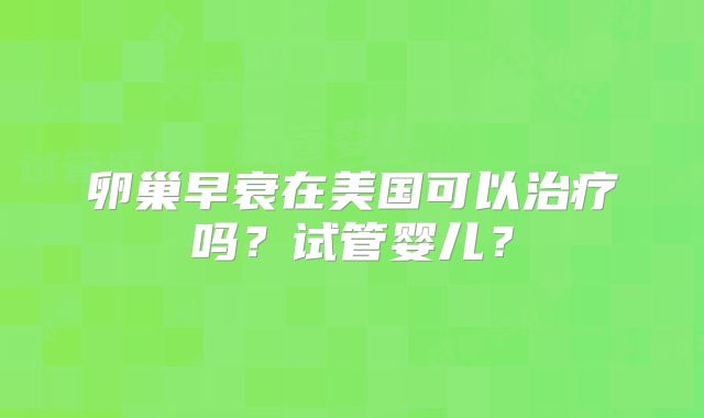卵巢早衰在美国可以治疗吗？试管婴儿？