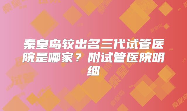 秦皇岛较出名三代试管医院是哪家？附试管医院明细