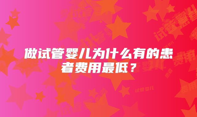 做试管婴儿为什么有的患者费用最低？