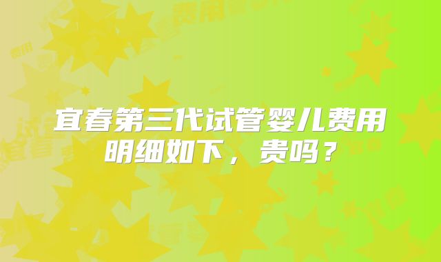 宜春第三代试管婴儿费用明细如下,贵吗?