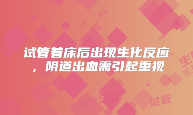 试管着床后出现生化反应,阴道出血需引起重视