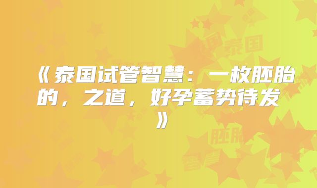 《泰国试管智慧:一枚胚胎的,之道,好孕蓄势待发》