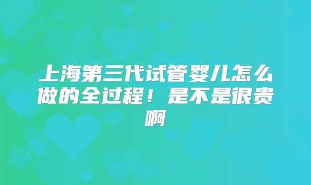 上海第三代试管婴儿怎么做的全过程！是不是很贵啊