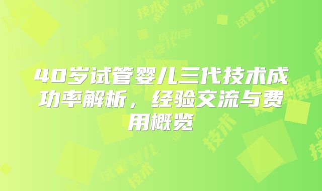 40岁试管婴儿三代技术成功率解析，经验交流与费用概览