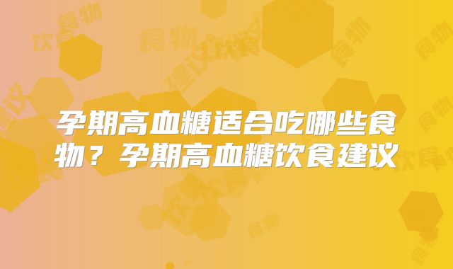 孕期高血糖适合吃哪些食物？孕期高血糖饮食建议