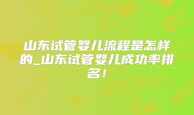 山东试管婴儿流程是怎样的_山东试管婴儿成功率排名!