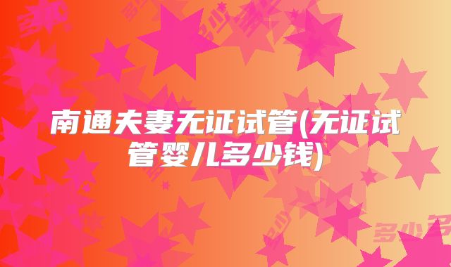 南通夫妻无证试管(无证试管婴儿多少钱)