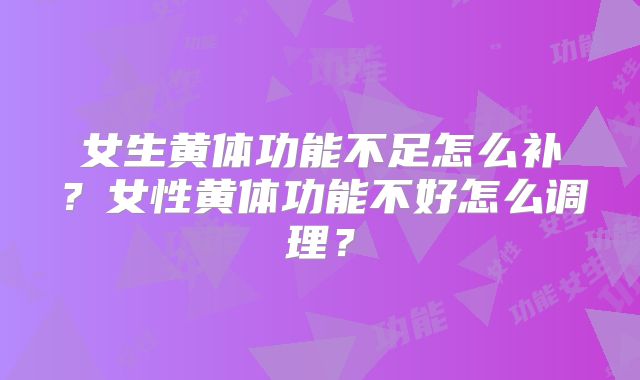女生黄体功能不足怎么补?女性黄体功能不好怎么调理?