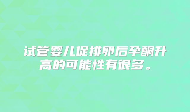 试管婴儿促排卵后孕酮升高的可能性有很多。