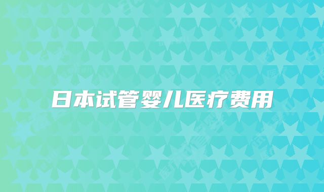 日本试管婴儿医疗费用