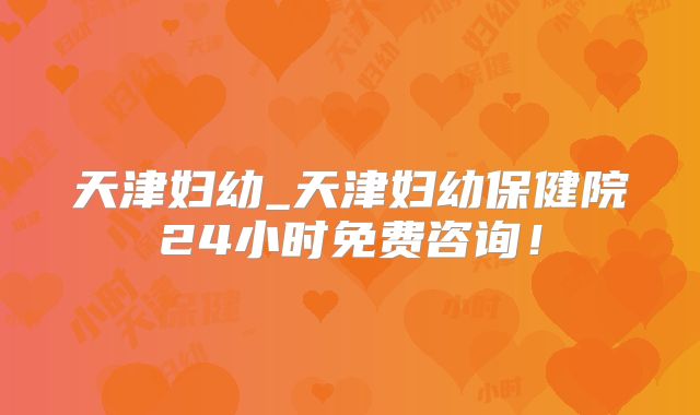 天津妇幼_天津妇幼保健院24小时免费咨询！