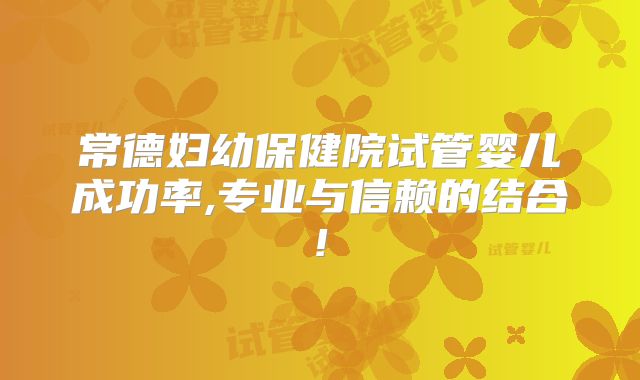 常德妇幼保健院试管婴儿成功率,专业与信赖的结合!