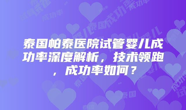 泰国帕泰医院试管婴儿成功率深度解析，技术领跑，成功率如何？