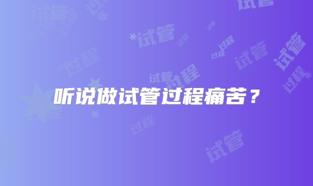 听说做试管过程痛苦？