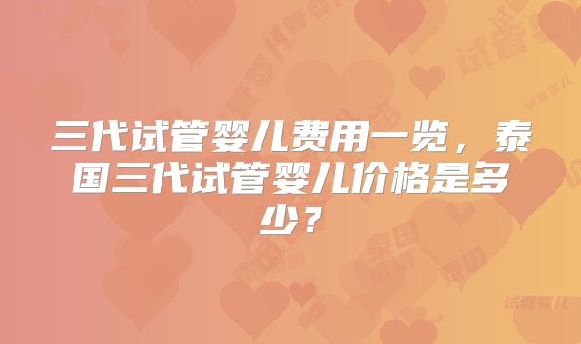 三代试管婴儿费用一览，泰国三代试管婴儿价格是多少？