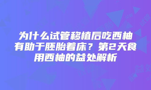 为什么试管移植后吃西柚有助于胚胎着床？第2天食用西柚的益处解析
