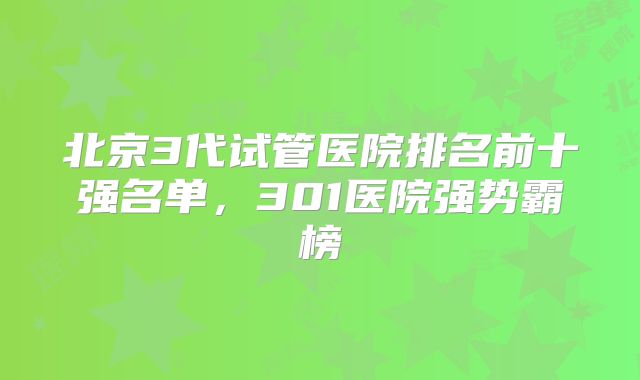 北京3代试管医院排名前十强名单，301医院强势霸榜