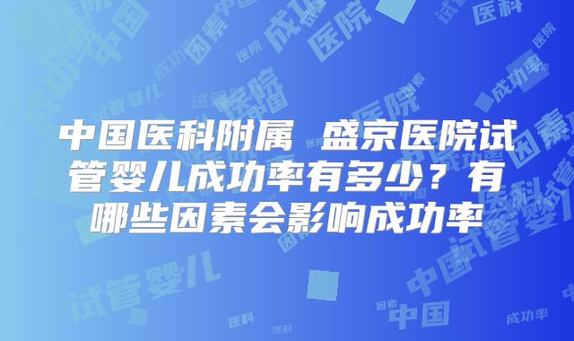 中国医科附属 盛京医院试管婴儿成功率有多少？有哪些因素会影响成功率