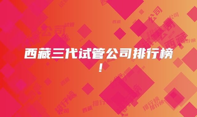 西藏三代试管公司排行榜！