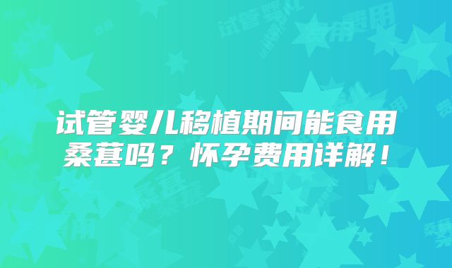 试管婴儿移植期间能食用桑葚吗？怀孕费用详解！