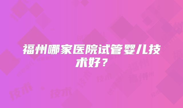 福州哪家医院试管婴儿技术好?