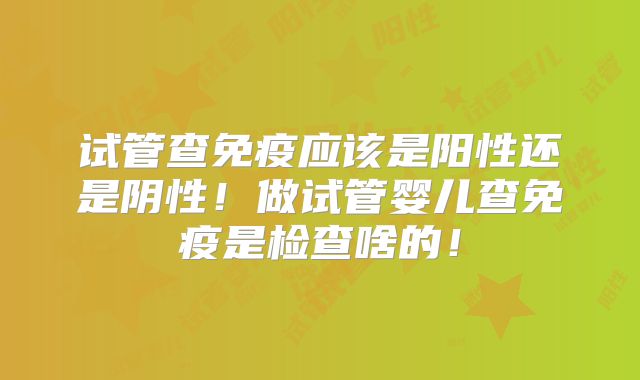 试管查免疫应该是阳性还是阴性!做试管婴儿查免疫是检查啥的!