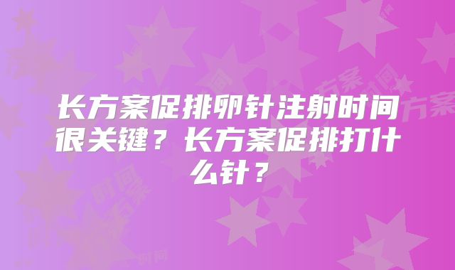 长方案促排卵针注射时间很关键？长方案促排打什么针？