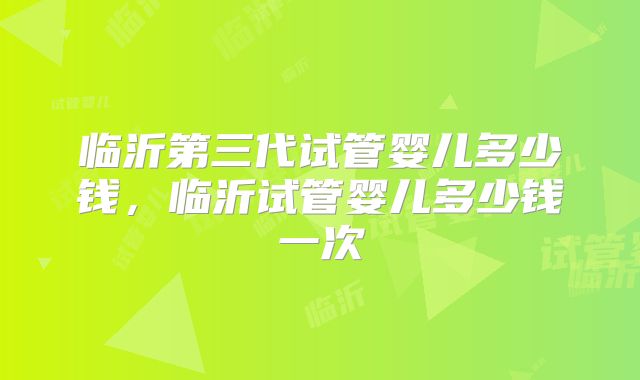 临沂第三代试管婴儿多少钱,临沂试管婴儿多少钱一次
