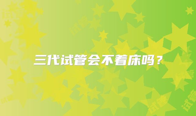 三代试管会不着床吗？