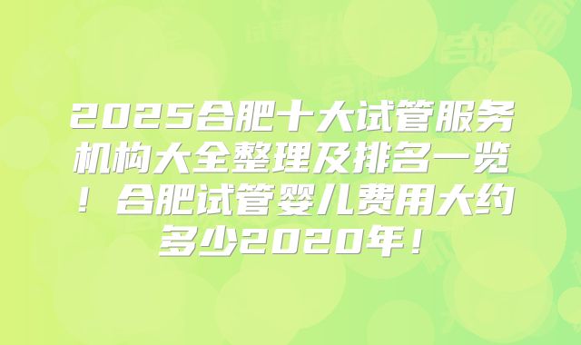 2025合肥十大试管服务机构大全整理及排名一览!合肥试管婴儿费用大约多少2020年!